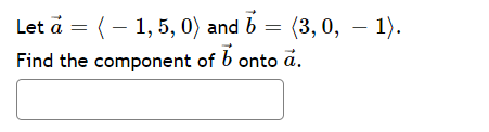 Let a = (– 1, 5, 0) and b = (3,0, – 1).
Find the component of b onto å.
