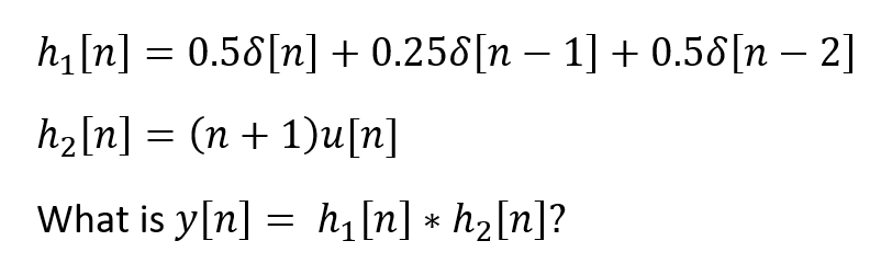 h,[n] = 0.58[n] + 0.258[n – 1] + 0.58[n – 2]
h2[n] = (n + 1)u[n]
What is y[n] = h[n] * h2[n]?
