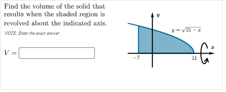 Find the volume of the solid that
results when the shaded region is
revolved about the indicated axis.
y = v21 – x
NOTE: Enter the exact answer.
-7
21
||
