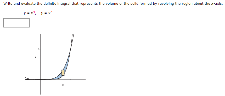 Write and evaluate the definite integral that represents the volume of the solid formed by revolving the region about the x-axis.
y = x4, y = x7
1-
y
