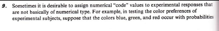 9. Sometimes it is desirable to assign numerical “code" values to experimental responses that
are not basically of numerical type. For example, in testing the color preferences of
experimental subjects, suppose that the colors blue, green, and red occur with probabilities
