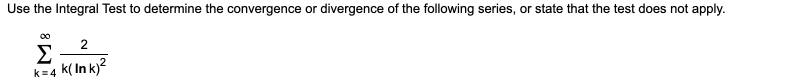 Use the Integral Test to determine the convergence or divergence of the following series, or state that the test does not apply.
00
2
Σ
k( In k)?
k= 4
