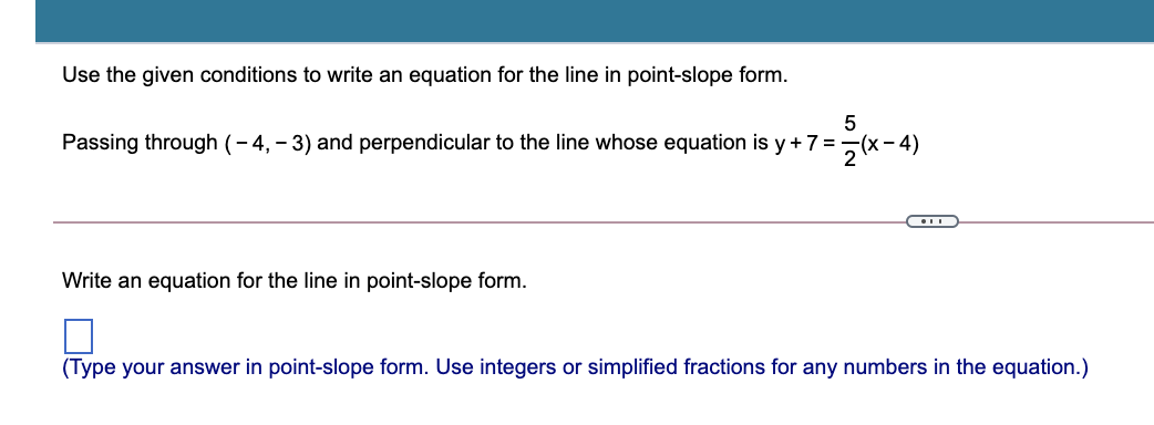 Use the given conditions to write an equation for the line in point-slope form.
Passing through (- 4, – 3) and perpendicular to the line whose equation is y + 7 =¬(x- 4)
Write an equation for the line in point-slope form.
(Type your answer in point-slope form. Use integers or simplified fractions for any numbers in the equation.)
