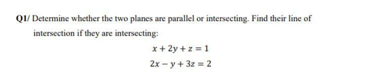 QI/ Determine whether the two planes are parallel or intersecting. Find their line of
intersection if they are intersecting:
x + 2y + z = 1
2x - y + 3z = 2

