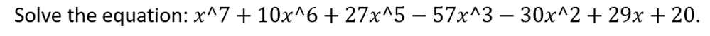 Solve the equation: x^7 + 10x^6 + 27x^5 – 57x^3 – 30x^2 + 29x + 20.
