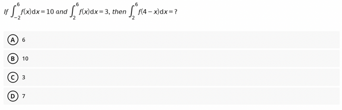 .6
If
f(x)dx=10 and
| | f{x)dx=3, then
f(4 – x)dx=?
A) 6
В
10
3
