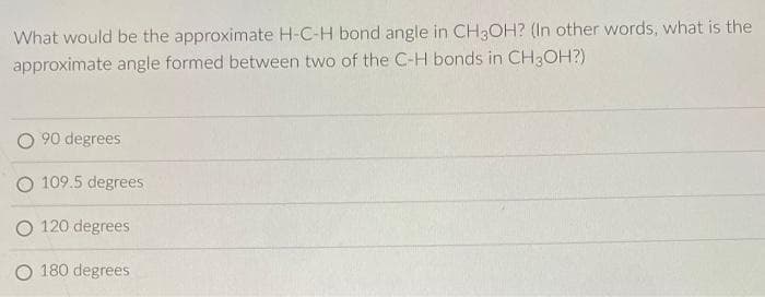What would be the approximate H-C-H bond angle in CH3OH? (In other words, what is the
approximate angle formed between two of the C-H bonds in CH3OH?)
O90 degrees
O 109.5 degrees
O 120 degrees
180 degrees
