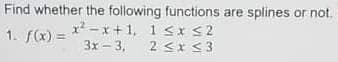 Find whether the following functions are splines or not.
x2 -x+1, 1 Sx S2
2 <x <3
1. f(x) =
3x - 3,

