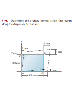 7-91. Determine the average normal strain that occurs
along the diagonals AC and DB.
i mm,
2 mm
4 mm
300 mm
2 mm
400 mm
