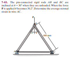 7-83. The pin-connected rigid rods AB and BC are
inclined at e- 30° when they are unloaded. When the force
Pis applied o becomes 30.2°. Determine the average normal
strain in wire AC.
600 mm
