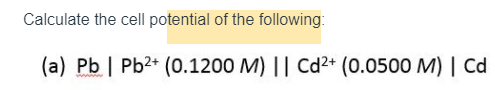 Calculate the cell potential of the following:
(a) Pb | Pb2+ (0.1200 M) || Cd2+ (0.0500 M) | Cd
