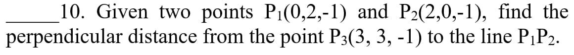 10. Given two points P1(0,2,-1) and P2(2,0,-1), find the
perpendicular distance from the point P3(3, 3, -1) to the line P1P2.
