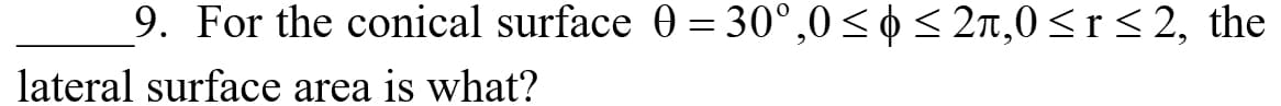 9. For the conical surface 0 = 30°,0< ¢ < 2,0<r< 2, the
lateral surface area is what?
