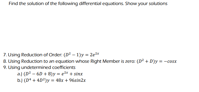 Find the solution of the following differential equations. Show your solutions
7. Using Reduction of Order: (D² - 1)y = 2e²x
8. Using Reduction to an equation whose Right Member is zero: (D² + D)y = −cosx
9. Using undetermined coefficients
a.) (D²6D+8)y = e²x + sinx
b.) (D4 + 4D²)y= 48x +96sin2x
