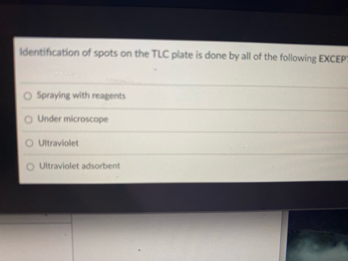 Identification of spots on the TLC plate is done by all of the following EXCEPT
O Spraying with reagents
O Under microscope
Ultraviolet
Ultraviolet adsorbent
