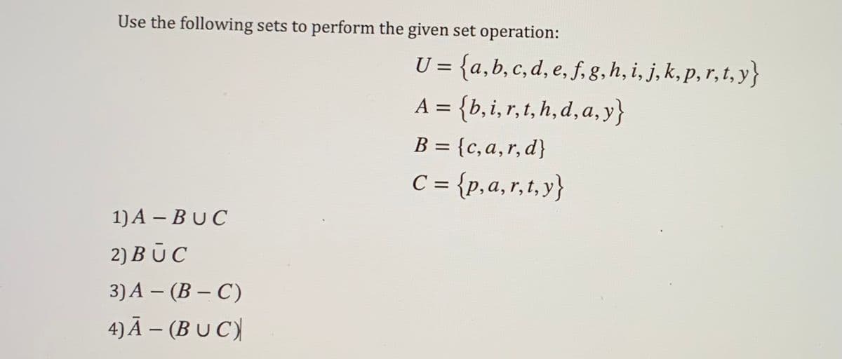 Use the following sets to perform the given set operation:
U = {a,b, c, d, e, f, g, h, i, j, k, p, r, t, y}
A = {b,i,r,t, h, d,a, y}
B = {c,a,r,d}
%3D
C = {p,a,r,t, y}
%3D
1) A – BUC
2) BŪC
3)А — (В — С)
4) Ā – (B U C)
