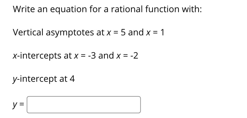 Write an equation for a rational function with:
Vertical asymptotes at x = 5 and x = 1
x-intercepts at x = -3 and x = -2
y-intercept at 4
y =

