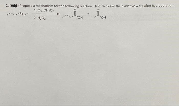 2. (
Propose a mechanism for the following reaction. Hint: think like the oxidative work after hydroboration.
1. 03, CH₂Cl₂
2. H₂O₂
OH
+
OH