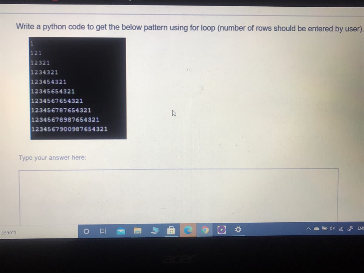 Write a python code to get the below pattern using for loop (number of rows should be entered by user).
121
12321
1234321
123454321
12345654321
1234567654321
123456787654321
12345678987654321
1234567900987654321
Type your answer here:
ENC
search
