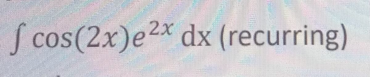 S cos(2x)e2x dx (recurring)
