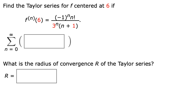 Find the Taylor series for f centered at 6 if
(-1)^n!
3"(n + 1)
fln)(6) =
Σ(
n = 0
What is the radius of convergence R of the Taylor series?
R =
