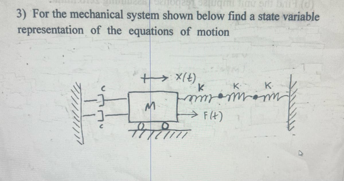 3) For the mechanical system shown below find a state variable
representation of the equations of motion
→→→→ X(t)
M
K
K
Fmmmm
⇒ F(t)