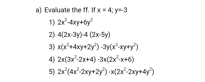 a) Evaluate the ff. If x = 4; y=-3
1) 2x-4ху+бу?
2) 4(2x-3y)-4 (2x-5y)
3) x(x²+4xy+2y°) -3y(x²-xy+y³)
4) 2x(3x²-2x+4) -3x(2x²-x+6)
5) 2x°(4x²-2xy+2y°) -x(2x²-2xy+4y*)
