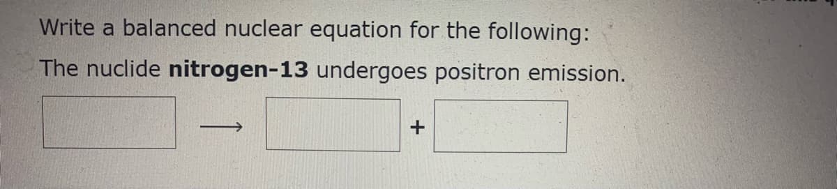 Write a balanced nuclear equation for the following:
The nuclide nitrogen-13 undergoes positron emission.
