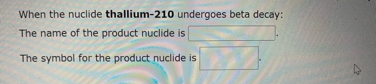 When the nuclide thallium-210 undergoes beta decay:
The name of the product nuclide is
The symbol for the product nuclide is
