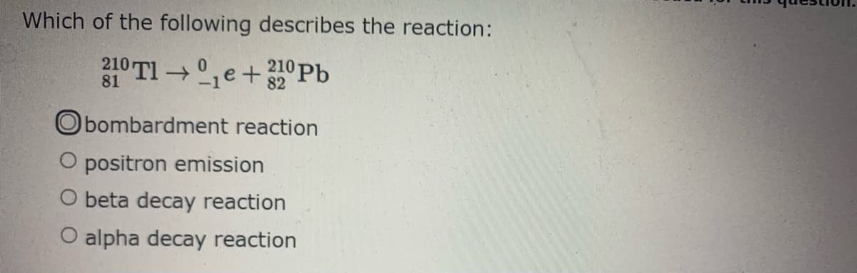 Which of the following describes the reaction:
210 TI ,e+0Pb
Obombardment reaction
positron emission
O beta decay reaction
O alpha decay reaction
