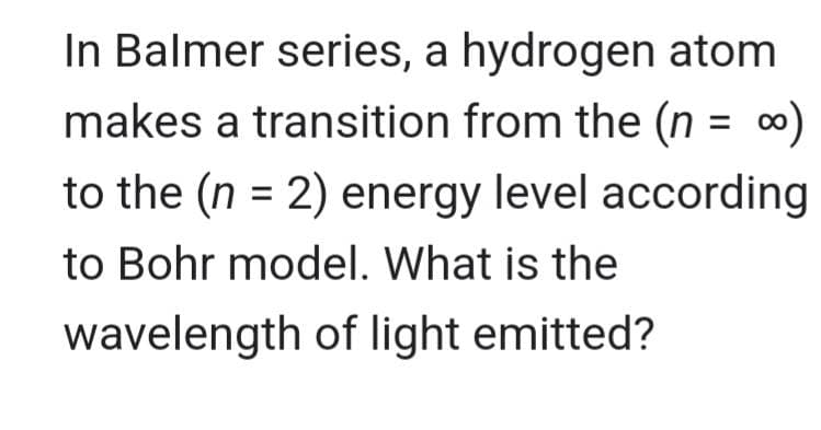 ∞)
In Balmer series, a hydrogen atom
makes a transition from the (n =
to the (n = 2) energy level according
to Bohr model. What is the
wavelength of light emitted?