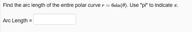 Find the arc length of the entire polar curve r = 6sin(0). Use "pi" to indicate 7.
Arc Length =
