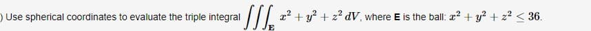 ) Use spherical coordinates to evaluate the triple integral
/ 22 + y? + z² dV, where E is the ball: 2? + y? + 2? < 36.
