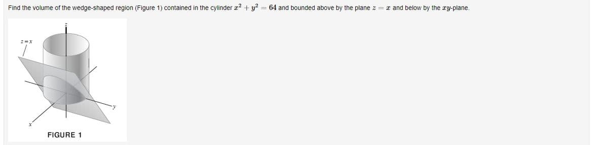 Find the volume of the wedge-shaped region (Figure 1) contained in the cylinder x? +y? = 64 and bounded above by the plane z = x and below by the ry-plane.
FIGURE 1
