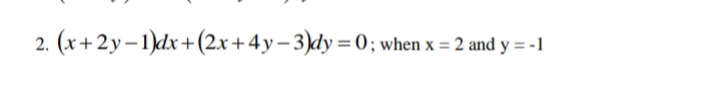 2. (x+2y–1)dx+(2x+4y– 3)dy=0; when x = 2 and y = -1

