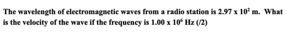 The wavelength of electromagnetic waves from a radio station is 2.97 x 10? m. What
is the velocity of the wave if the frequency is 1.00 x 10° Hz (/2)
