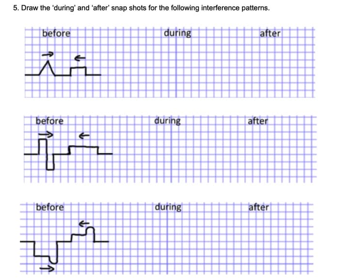 5. Draw the 'during' and 'after' snap shots for the following interference patterns.
before
during
after
before
during
|after
|before
during
after
