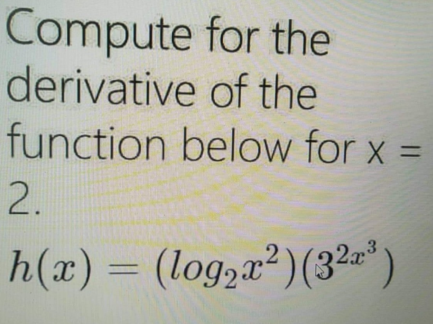 Compute for the
derivative of the
function below for x =
2.
h(x) = (log₂x²) (32³)