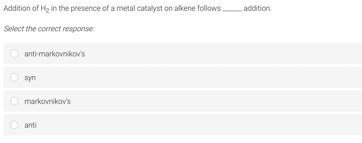 Addition of H2 in the presence of a metal catalyst on alkene follows.
addition.
Select the correct response:
anti-markovnikov's
syn
markovnikov's
anti
