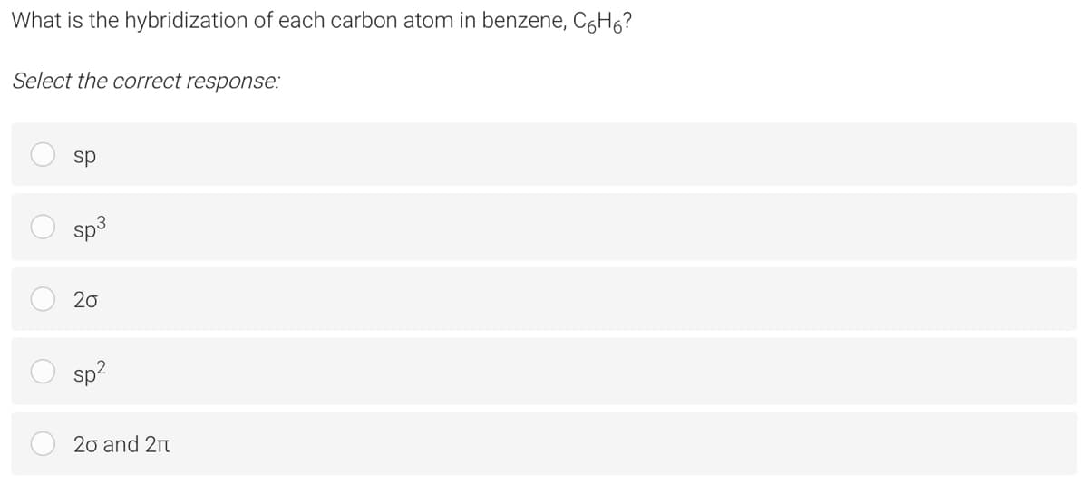 What is the hybridization of each carbon atom in benzene, C6H6?
Select the correct response:
sp
sp3
20
sp?
20 and 21t
