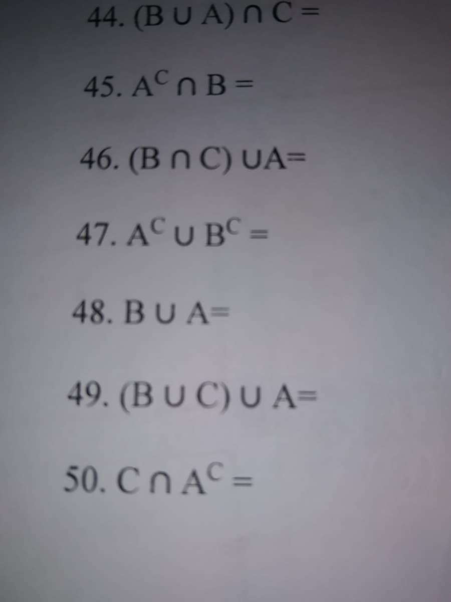 44. (BU A) N C =
45. ACNB =
46. (B n C) UA=
47. AC U BC =
48. BUA=
49. (B U C) U A=
50. C N Aº =
