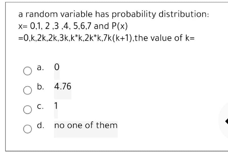 a random variable has probability distribution:
x= 0,1,2,3,4,5,6,7 and P(x)
=0,k,2k,2k,3k,k*k,2k*k, 7k(k+1),the value of k=
0
O a.
b. 4.76
no one of them
O
O C. 1
d.
O
