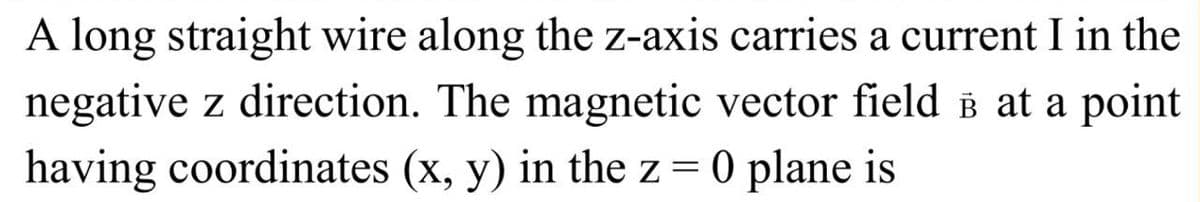 A long straight wire along the z-axis carries a current I in the
negative z direction. The magnetic vector field é at a point
having coordinates (x, y) in the z = 0 plane is
