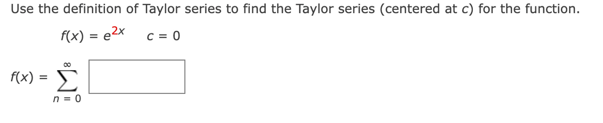 Use the definition of Taylor series to find the Taylor series (centered at c) for the function.
f(x) = e2x
C = 0
Σ
00
f(x) =
n = 0
