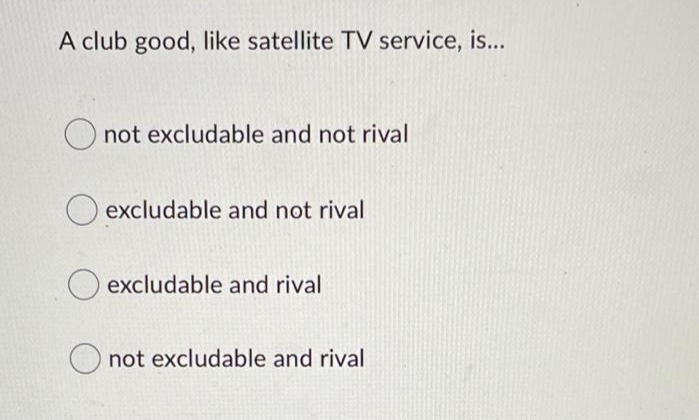 A club good, like satellite TV service, is...
Onot excludable and not rival
excludable and not rival
excludable and rival
not excludable and rival