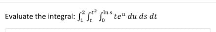 2
Evaluate the integral: ² ste" du ds dt
√²
2.
S
Lo