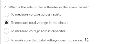 2. What is the role of the voltmeter in the given circuit?
To measure voltage across resistor
To measure total voltage in the circuit
To measure voltage across capacitor
To make sure that total voltage does not exceed Vo