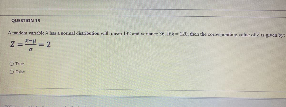 QUESTION 15
A random variable X has a normal distribution with mean 132 and variance 36. If x = 120, then the corresponding value of Z is given by:
Z = *-" = 2
x-u
%3D
O True
O False
