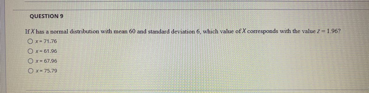 QUESTION 9
If X has a normal distribution with mean 60 and standard deviation 6, which value of X corresponds with the value Z = 1.96?
O x = 71.76
O x = 61.96
O x = 67.96
O x = 75.79
