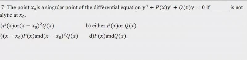 7: The point xois a singular point of the differential equation y" + P(x)y' + Q(x)y = 0 if
alytic at xo.
is not
)P(x)or(x - xo)²Q(x)
=)(x- xo)P(x)and(x - xo) Q(x)
b) either P(x)or Q (x)
d)P(x)andQ (x).
